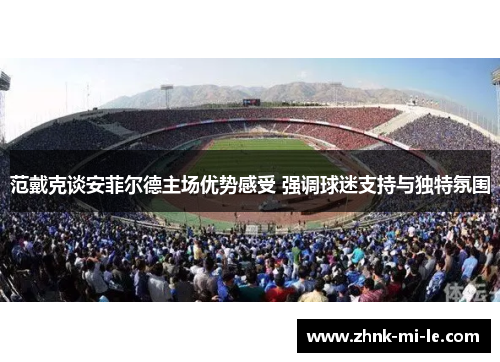 范戴克谈安菲尔德主场优势感受 强调球迷支持与独特氛围