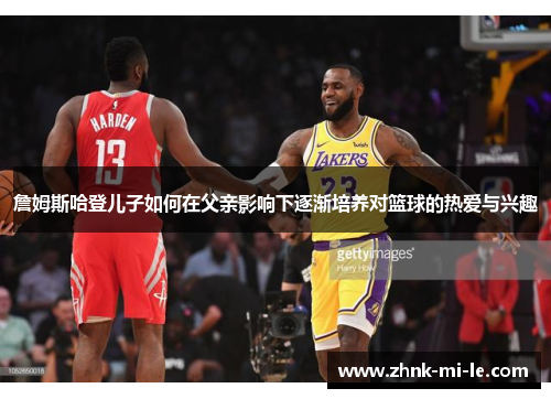 詹姆斯哈登儿子如何在父亲影响下逐渐培养对篮球的热爱与兴趣