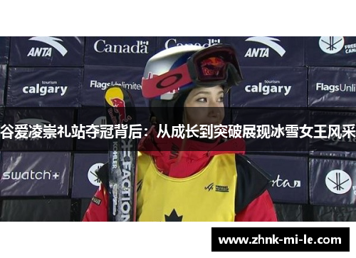 谷爱凌崇礼站夺冠背后：从成长到突破展现冰雪女王风采
