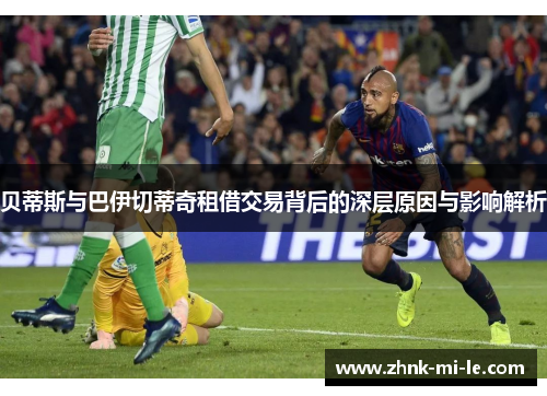 贝蒂斯与巴伊切蒂奇租借交易背后的深层原因与影响解析