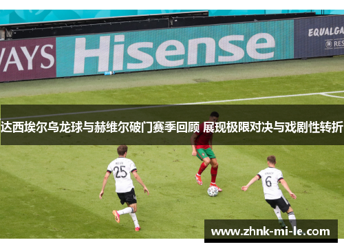 达西埃尔乌龙球与赫维尔破门赛季回顾 展现极限对决与戏剧性转折