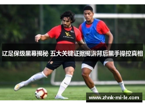辽足保级黑幕揭秘 五大关键证据揭露背后黑手操控真相