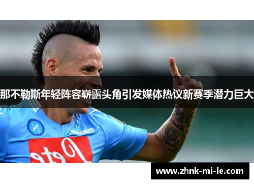 那不勒斯年轻阵容崭露头角引发媒体热议新赛季潜力巨大