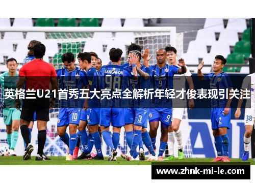 英格兰U21首秀五大亮点全解析年轻才俊表现引关注