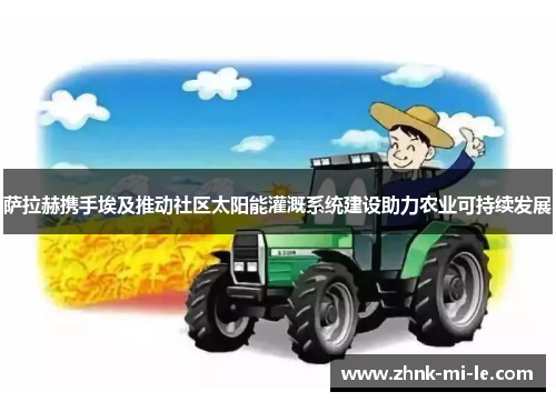 萨拉赫携手埃及推动社区太阳能灌溉系统建设助力农业可持续发展