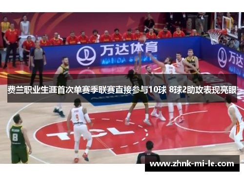 费兰职业生涯首次单赛季联赛直接参与10球 8球2助攻表现亮眼