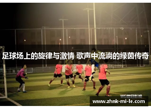 足球场上的旋律与激情 歌声中流淌的绿茵传奇