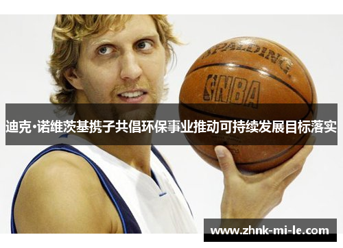 迪克·诺维茨基携子共倡环保事业推动可持续发展目标落实