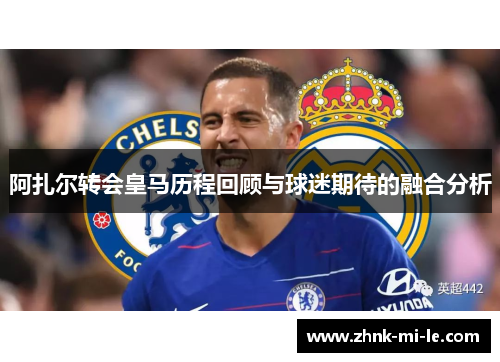 阿扎尔转会皇马历程回顾与球迷期待的融合分析