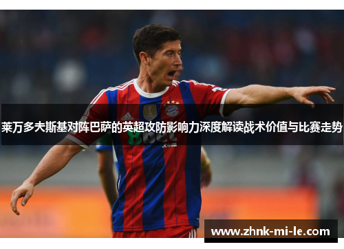 莱万多夫斯基对阵巴萨的英超攻防影响力深度解读战术价值与比赛走势