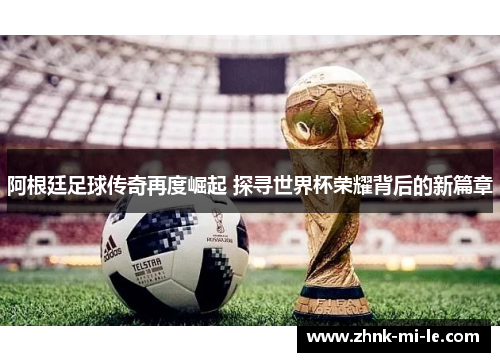 阿根廷足球传奇再度崛起 探寻世界杯荣耀背后的新篇章