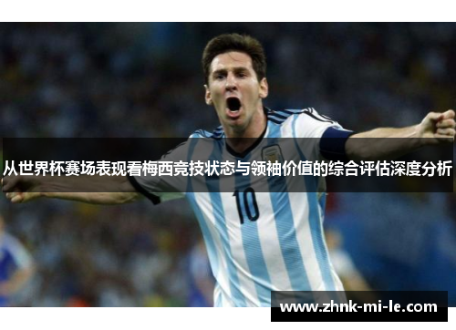 从世界杯赛场表现看梅西竞技状态与领袖价值的综合评估深度分析