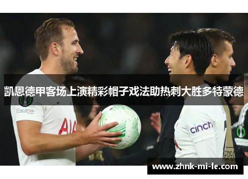 凯恩德甲客场上演精彩帽子戏法助热刺大胜多特蒙德