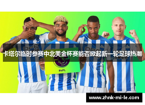 卡塔尔临时参赛中北美金杯赛能否掀起新一轮足球热潮