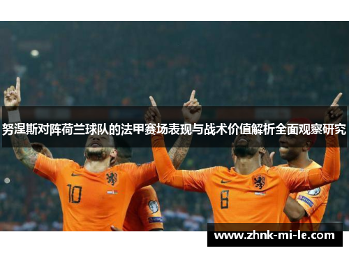 努涅斯对阵荷兰球队的法甲赛场表现与战术价值解析全面观察研究