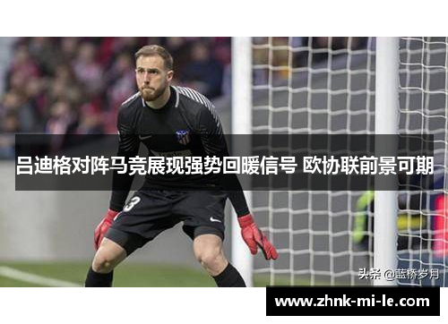 吕迪格对阵马竞展现强势回暖信号 欧协联前景可期