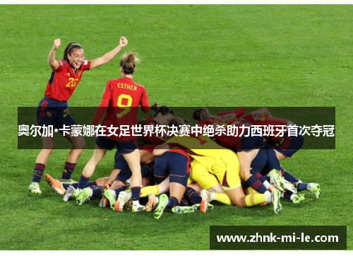 奥尔加·卡蒙娜在女足世界杯决赛中绝杀助力西班牙首次夺冠