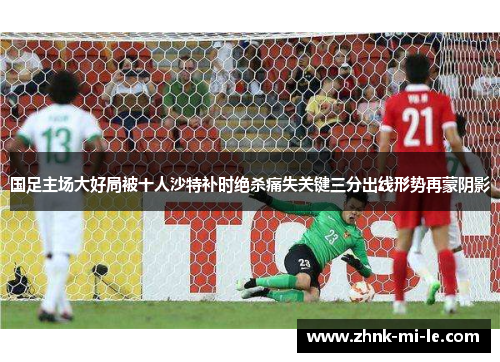 国足主场大好局被十人沙特补时绝杀痛失关键三分出线形势再蒙阴影